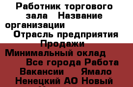 Работник торгового зала › Название организации ­ Fusion Service › Отрасль предприятия ­ Продажи › Минимальный оклад ­ 27 600 - Все города Работа » Вакансии   . Ямало-Ненецкий АО,Новый Уренгой г.